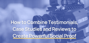 How to Combine Testimonials, Case Studies and Reviews to Create Powerful Social Proof