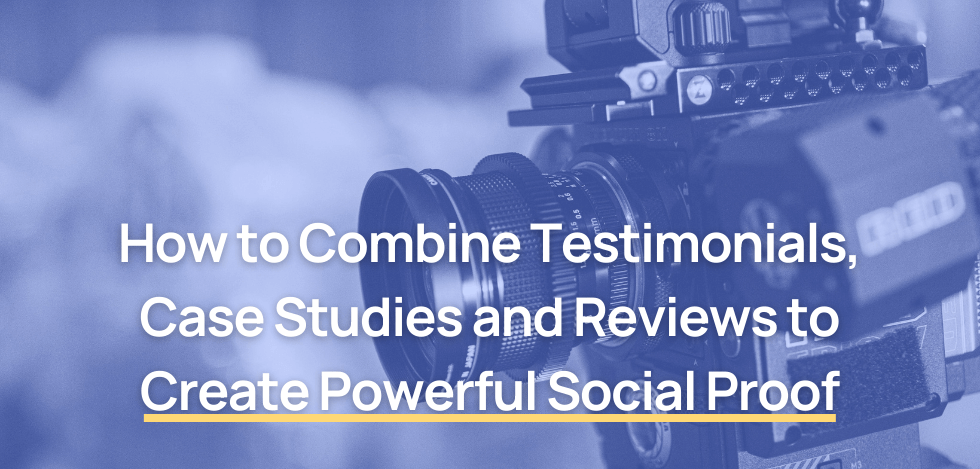 How to Combine Testimonials, Case Studies and Reviews to Create Powerful Social Proof