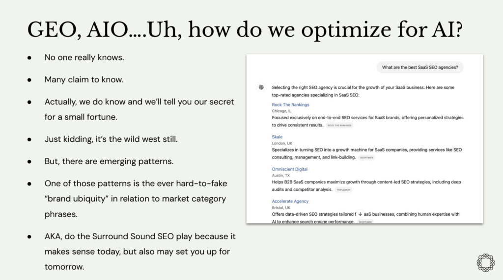 A presentation slide with the title "GEO, AIO...Uh, how do we optimize for AI?" followed by bullet points discussing the uncertainty of AI optimization, the emergence of patterns, and the importance of "brand ubiquity" for SEO. The slide suggests using the "Surround Sound SEO" strategy. On the right side, there is a screenshot of an AI-generated search result listing SEO agencies specializing in SaaS.